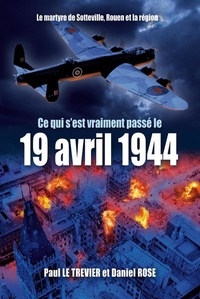 Trevier paul Le et Daniel Rose - Ce qui s'est passé le 19 AVRIL 1944 (nouvelle édition revue et augmentée) - Le Martyre de Sotteville, Rouen  et la région.