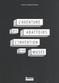 Alain Mousseigne - L'aventure des Abattoirs - L'invention d'un musée.