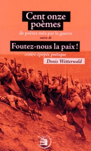 Denis Wetterwald - Cent onze poèmes de poètes tués par la guerre suivis de Foutez-nous la paix ! contre-épopée poétique.