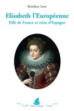 Bénédicte Larre - Elisabeth l'Européenne - Fille de France et reine d'Espagne.