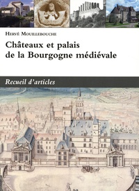 Hervé Mouillebouche - Châteaux et palais de la Bourgogne médiévale - Recueil d'articles.