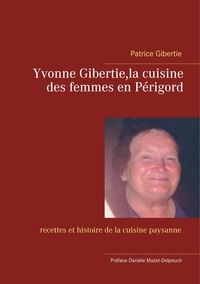 Patrice Gibertie - Yvonne Gibertie, la cuisine des femmes en Périgord - Recettes et histoire de la cuisine paysanne.