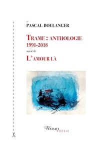 Pascal Boulanger - Trame : anthologie 1991-2018 - Suivie de L'amour là.