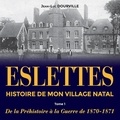 Jean-luc Dourville - Eslettes, Histoire de mon village natal, tome 1 - De la Préhistoire à la Guerre de 1870-1871.