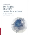 Léonard Lièvre - Les fragiles étincelles de nos feux ardents - Du silex à Internet avec Pierre Teilhard de Chardin.