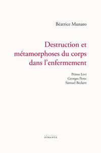 Béatrice Munaro - Destruction et métamorphoses du corps dans l'enfermement - Primo Levi, Georges Perec, Samuel Beckett.