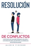  Alexis Fischer - Resolución de Conflictos: Cómo Resolver Cualquier Problema, Discusión y Conversación Difícil sin Importar las Diferencias entre Personalidades.