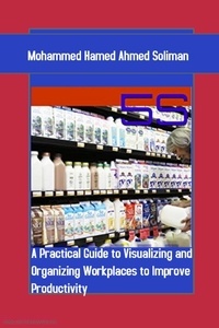  Mohammed Hamed Ahmed Soliman - 5S: A Practical Guide to Visualizing and Organizing Workplaces to Improve Productivity.