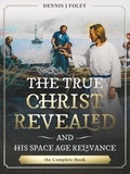  Dennis  J. Foley - The True Christ Revealed,  and His Space Age Relevance,  the Complete Book. - The True Christ Revealed and His Space Age Relevance.