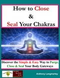  Anthony Langmartey - How To Close And Seal Your Chakras: Discover The Simple And Easy Way To Purge, Close And Seal Your Body Gateways.