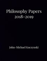  John-Michael Kuczynski - Philosophy Papers 2018-2019.