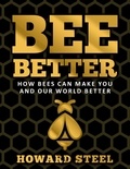  Howard Steel - Bee Better: How Bees Can Make You and Our World Better.