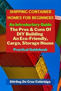  Stirling De Cruz Coleridge - Shipping Container Homes for Beginners: An Introductory Guide Pros &amp; Cons Of DIY Building An Eco-Friendly, Cargo, Storage House. Practical Guidebook..