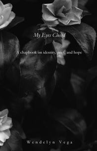  Wendelyn Vega - My Eyes Closed: A Chapbook on Identity, Grief, and Hope.
