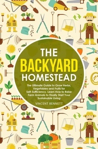  Vincent Bennett - The Backyard Homestead: The Ultimate Guide to Grow Herbs, Vegetables and Fruits for Self-Sufficiency. Learn How to Raise Farm Animals to Finally Start Your Sustainable Living.