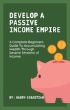  Harry Sebastian - Develop A Passive Income Empire: A Complete Beginners Guide To Accumulating Wealth Through Several Streams of Income.