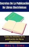  Mac L. Sims - Secretos De La Publicación De Libros Electrónicos: Todos los detalles de la publicación de libros electrónicos.