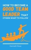 Kenneth Rose - How To Become A Good Team Leader That Others Want To Follow.