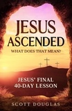  Scott Douglas - Jesus Ascended. What Does That Mean?: Jesus’ Final 40-Day Lesson - Organic Faith, #1.
