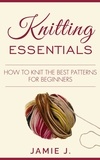  Jamie J. - Knitting Essentials: How to Knit The Best Patterns For Beginners.
