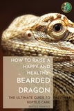  Reptile Fanatics - How to Raise a Happy and Healthy Bearded Dragon: The Ultimate Guide to Reptile Care.