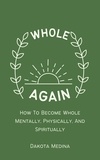  Dakota Medina - Whole Again - How To Become Whole Mentally, Physically, And Spiritually.