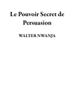  WALTER NWANJA - Le Pouvoir Secret de Persuasion.