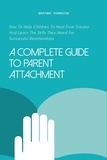  Brittany Forrester - A Complete Guide to Parent Attachment How to Help Children to Heal From Trauma and Learn the Skills They Need for Successful Relationships.