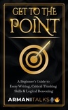  Armani Talks - Get To The Point: A Beginner’s Guide to Essay Writing, Critical Thinking Skills &amp; Logical Reasoning.