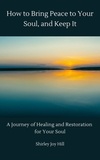 Shirley Joy Hill - How to Bring Peace to Your Soul and Keep it: A Journey of Healing and Restoration for Your Soul..