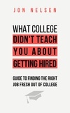  Jon Nelsen - What College Didn't Teach You About Getting Hired: The Ultimate Guide to Finding the Right Job Fresh Out of College.