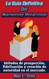  Mac L. Sims - La Guía Definitiva Del Marketing Relacional: Métodos de prospección, fidelización y creación de autoridad en el mercado..