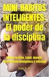  Ing. Iván S. R. - Mini-Hábitos Inteligentes: El poder de la disciplina: Mejora tu Éxito, Salud, deporte, Alimentación Inteligencia y felicidad.