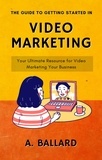  A. BALLARD - Guide to Getting Started in Video Marketing - Your Ultimate Resource for Video Marketing Your Business.