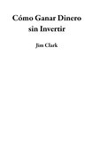  Jim Clark - Cómo Ganar Dinero sin Invertir.