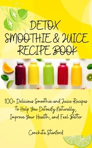  Conchita Stanford - Detox Smoothie &amp; Juice Recipe Book I 100+ Delicious Smoothie and Juice Recipes to Help You Detoxify Naturally, Improve Your Health, and Feel Better.