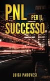  Luigi Padovesi - PNL Per il Successo: Riprogramma i tuoi Paradigmi e il tuo Subconscio con la Programmazione Neurolinguistica.