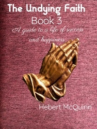  Hebert McQuinn - The Undying Faith Book 3. A guide to a Life of Success and Happiness - The Undying Faith, #3.
