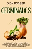  Dion Rosser - Germinados: La guía definitiva sobre cómo cultivar brotes y germinar casi cualquier cosa en casa.