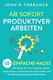  John R. Torrance - Ab sofort produktiver arbeiten: 50+ einfache Hacks, mit denen Sie Ihre Aufgaben besser organisieren, Prokrastination überwinden und Ihr Zeitmanagement perfektionieren.