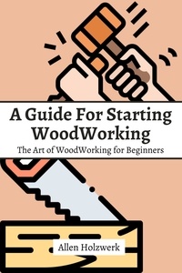  Allen Holzwerk - A Guide For Starting WoodWorking! The Art of WoodWorking for Beginners.
