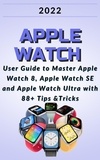 Janička Dvořák - Apple Watch:2022 User Guide to Master Apple Watch 8, Apple Watch SE and Apple Watch Ultra with 88+ Tips &amp;Tricks..