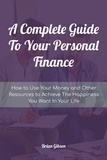  Brian Gibson - A Complete Guide To Your Personal Finance How to Use Your Money and Other Resources to Achieve The Happiness You Want In Your Life.