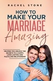  Rachel Stone - How To Make Your Marriage Amazing: Helping You Unlock The Secrets To A Happy, Long-Lasting And Fulfilling Relationship - The Rachel Stone Collection.