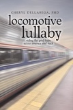  Cheryl Dellasega, Ph.D. - Locomotive Lullaby: Riding the Grief Train Across America And Back.