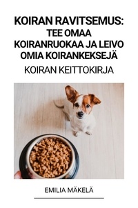  Emilia Mäkelä - Koiran Ravitsemus: Tee Omaa Koiranruokaa ja Leivo Omia Koirankeksejä (Koiran Keittokirja).