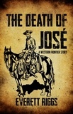  Everett Riggs - The Death of José: A Western Frontier Story.