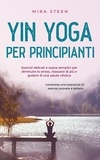  Mira Steen - Yin Yoga pour débutants Des exercices doux et des asanas simples pour réduire le stress, améliorer la relaxation et la santé globale - y compris une séquence d'exemple testée en pratique..