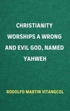  Rodolfo Martin Vitangcol - Christianity Worships a Wrong and Evil God, Named Yahweh.
