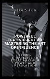  SERGIO RIJO - Powerful Techniques for Mastering the Art of Influence: Proven Strategies to Exert Maximum Power and Persuasion.